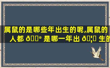 属鼠的是哪些年出生的呢,属鼠的人都 💮 是哪一年出 🦁 生的